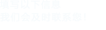 填寫(xiě)以下信息給我們我們會(huì)盡快與您聯(lián)系！